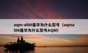 aqm-al00是华为什么型号（aqmal00是华为什么型号AQM）