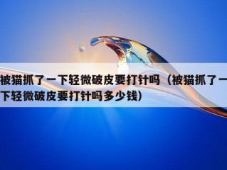 被猫抓了一下轻微破皮要打针吗（被猫抓了一下轻微破皮要打针吗多少钱）