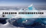 高清影音播放器（高清影音播放器常见问题解答）