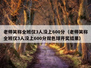 老师笑称全班仅3人没上600分（老师笑称全班仅3人没上600分双色球开奖结果）