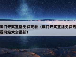 澳门开奖直播免费观看（澳门开奖直播免费观看网站大全最新）