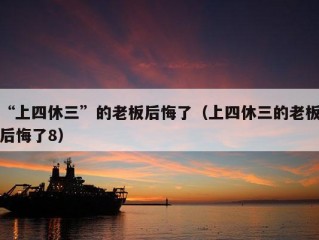 “上四休三”的老板后悔了（上四休三的老板后悔了8）