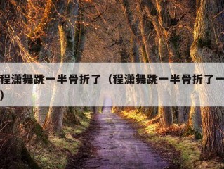 程潇舞跳一半骨折了（程潇舞跳一半骨折了一）