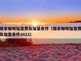 瑞幸咖啡加盟费及加盟条件（瑞幸咖啡加盟费及加盟条件2022）