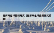 福彩双色球最新开奖（福彩双色球最新开奖结果）