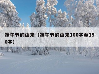 端午节的由来（端午节的由来100字至150字）