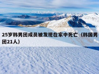 25岁韩男团成员被发现在家中死亡（韩国男团21人）