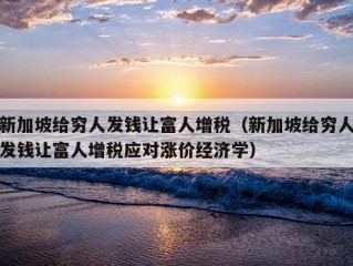 新加坡给穷人发钱让富人增税（新加坡给穷人发钱让富人增税应对涨价经济学）