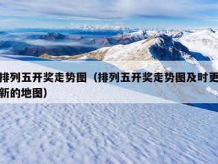 排列五开奖走势图（排列五开奖走势图及时更新的地图）