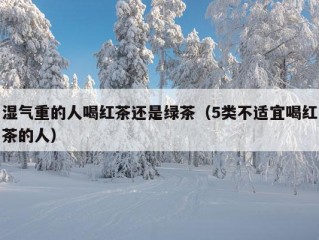 湿气重的人喝红茶还是绿茶（5类不适宜喝红茶的人）