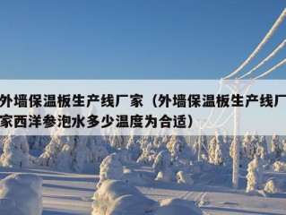 外墙保温板生产线厂家（外墙保温板生产线厂家西洋参泡水多少温度为合适）