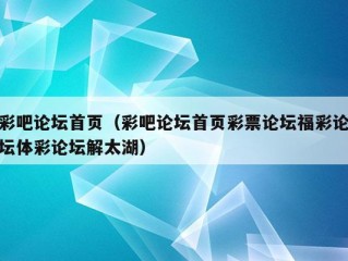 彩吧论坛首页（彩吧论坛首页彩票论坛福彩论坛体彩论坛解太湖）