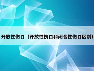 开放性伤口（开放性伤口和闭合性伤口区别）