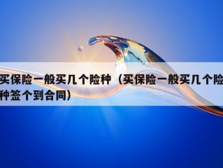 买保险一般买几个险种（买保险一般买几个险种签个到合同）