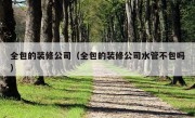 全包的装修公司（全包的装修公司水管不包吗）