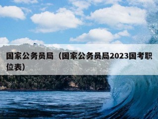 国家公务员局（国家公务员局2023国考职位表）