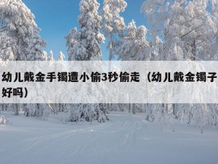 幼儿戴金手镯遭小偷3秒偷走（幼儿戴金镯子好吗）