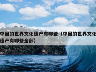 中国的世界文化遗产有哪些（中国的世界文化遗产有哪些全部）