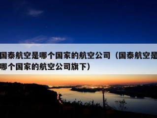 国泰航空是哪个国家的航空公司（国泰航空是哪个国家的航空公司旗下）