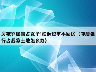 房被邻居霸占女子:胜诉也拿不回房（邻居强行占我家土地怎么办）