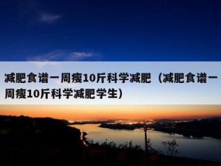 减肥食谱一周瘦10斤科学减肥（减肥食谱一周瘦10斤科学减肥学生）