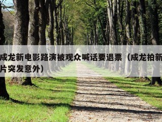 成龙新电影路演被观众喊话要退票（成龙拍新片突发意外）