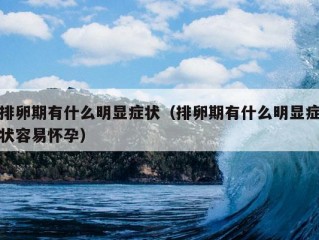 排卵期有什么明显症状（排卵期有什么明显症状容易怀孕）