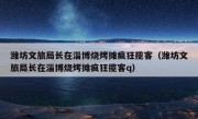 潍坊文旅局长在淄博烧烤摊疯狂揽客（潍坊文旅局长在淄博烧烤摊疯狂揽客q）