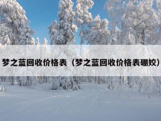 梦之蓝回收价格表（梦之蓝回收价格表硼姣）