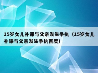 15岁女儿补课与父亲发生争执（15岁女儿补课与父亲发生争执百度）