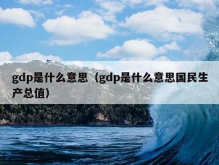 gdp是什么意思（gdp是什么意思国民生产总值）