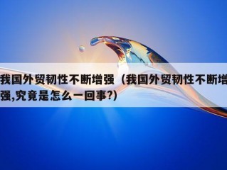 我国外贸韧性不断增强（我国外贸韧性不断增强,究竟是怎么一回事?）