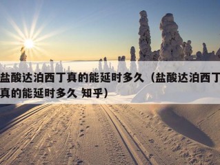 盐酸达泊西丁真的能延时多久（盐酸达泊西丁真的能延时多久 知乎）