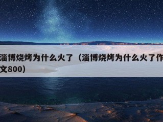 淄博烧烤为什么火了（淄博烧烤为什么火了作文800）