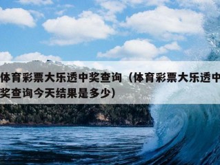 体育彩票大乐透中奖查询（体育彩票大乐透中奖查询今天结果是多少）