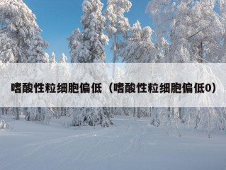 嗜酸性粒细胞偏低（嗜酸性粒细胞偏低0）