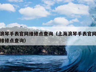 浪琴手表官网维修点查询（上海浪琴手表官网维修点查询）