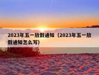 2023年五一放假通知（2023年五一放假通知怎么写）