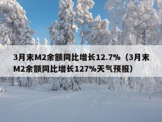 3月末M2余额同比增长12.7%（3月末M2余额同比增长127%天气预报）