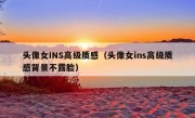 头像女INS高级质感（头像女ins高级质感背景不露脸）