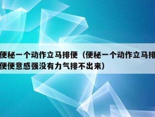 便秘一个动作立马排便（便秘一个动作立马排便便意感强没有力气排不出来）