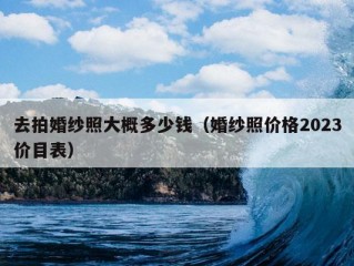 去拍婚纱照大概多少钱（婚纱照价格2023价目表）