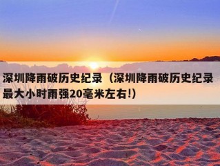 深圳降雨破历史纪录（深圳降雨破历史纪录 最大小时雨强20毫米左右!）