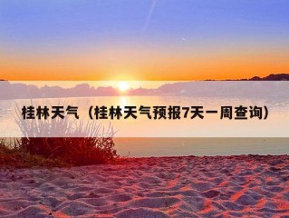 桂林天气（桂林天气预报7天一周查询）