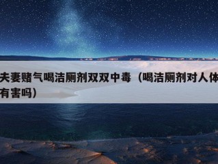 夫妻赌气喝洁厕剂双双中毒（喝洁厕剂对人体有害吗）