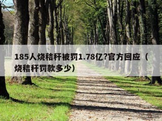 185人烧秸秆被罚1.78亿?官方回应（烧秸秆罚款多少）