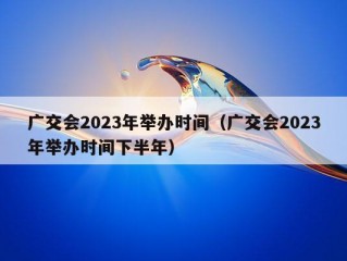 广交会2023年举办时间（广交会2023年举办时间下半年）