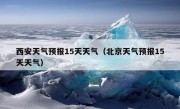 西安天气预报15天天气（北京天气预报15天天气）