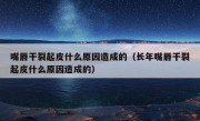 嘴唇干裂起皮什么原因造成的（长年嘴唇干裂起皮什么原因造成的）