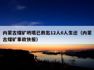 内蒙古煤矿坍塌已救出12人6人生还（内蒙古煤矿事故快报）